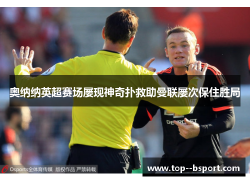 奥纳纳英超赛场屡现神奇扑救助曼联屡次保住胜局 奥纳纳英超赛场屡现神奇扑救助曼联屡次保住胜局