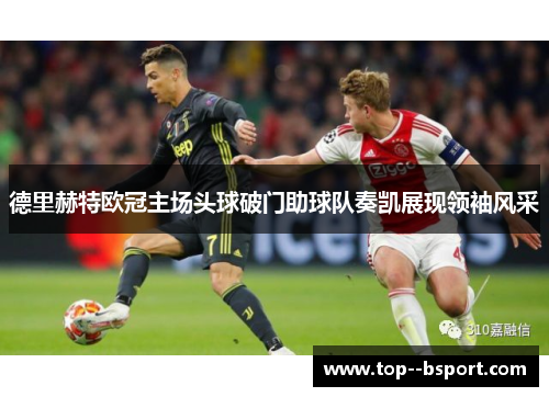 德里赫特欧冠主场头球破门助球队奏凯展现领袖风采 德里赫特欧冠主场头球破门助球队奏凯展现领袖风采