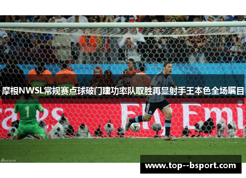 摩根NWSL常规赛点球破门建功率队取胜再显射手王本色全场瞩目 摩根NWSL常规赛点球破门建功率队取胜再显射手王本色全场瞩目