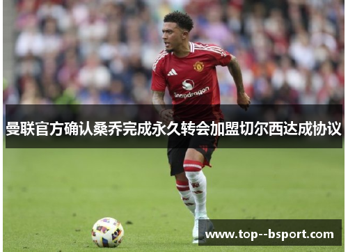 曼联官方确认桑乔完成永久转会加盟切尔西达成协议 曼联官方确认桑乔完成永久转会加盟切尔西达成协议