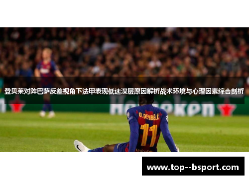 登贝莱对阵巴萨反差视角下法甲表现低迷深层原因解析战术环境与心理因素综合剖析