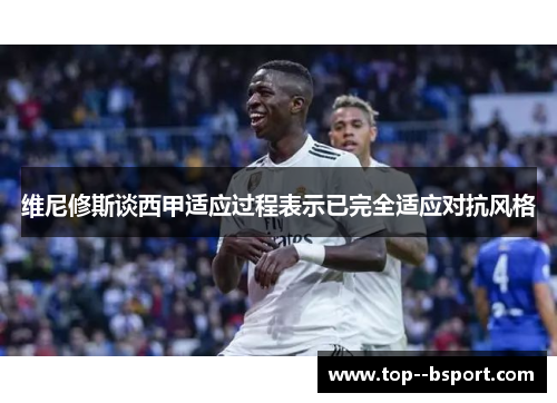 维尼修斯谈西甲适应过程表示已完全适应对抗风格 维尼修斯谈西甲适应过程表示已完全适应对抗风格