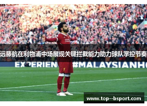 远藤航在利物浦中场展现关键拦截能力助力球队掌控节奏