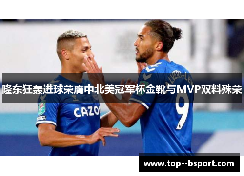 隆东狂轰进球荣膺中北美冠军杯金靴与MVP双料殊荣