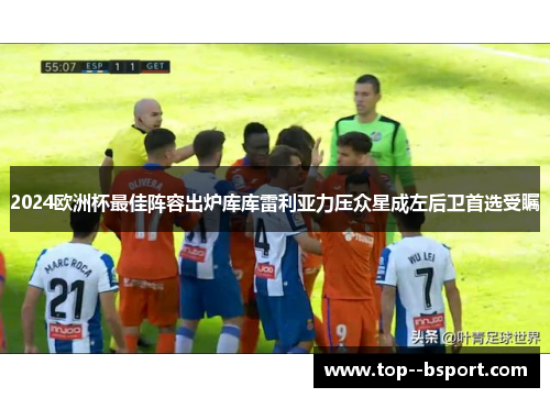 2024欧洲杯最佳阵容出炉库库雷利亚力压众星成左后卫首选受瞩 2024欧洲杯最佳阵容出炉库库雷利亚力压众星成左后卫首选受瞩