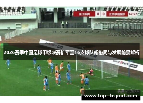 2026赛季中国足球甲级联赛扩军至16支球队新格局与发展前景解析