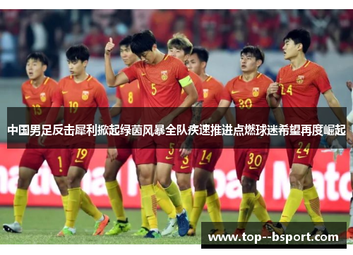 中国男足反击犀利掀起绿茵风暴全队疾速推进点燃球迷希望再度崛起 中国男足反击犀利掀起绿茵风暴全队疾速推进点燃球迷希望再度崛起