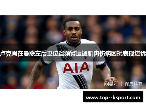 卢克肖在曼联左后卫位置频繁遭遇肌肉伤病困扰表现堪忧