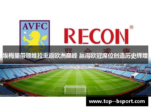 埃梅里带领维拉重返欧洲巅峰 赢得欧冠席位创造历史辉煌