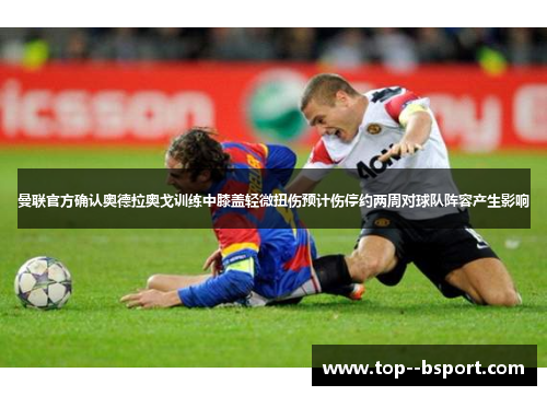 曼联官方确认奥德拉奥戈训练中膝盖轻微扭伤预计伤停约两周对球队阵容产生影响