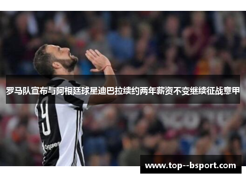 罗马队宣布与阿根廷球星迪巴拉续约两年薪资不变继续征战意甲