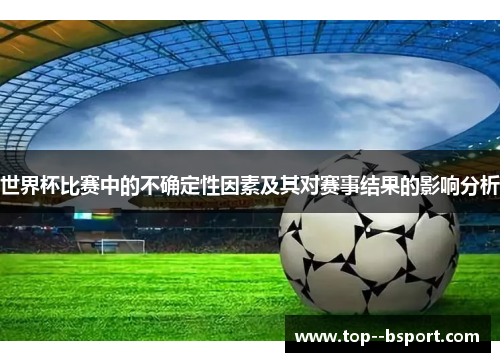 世界杯比赛中的不确定性因素及其对赛事结果的影响分析 世界杯比赛中的不确定性因素及其对赛事结果的影响分析