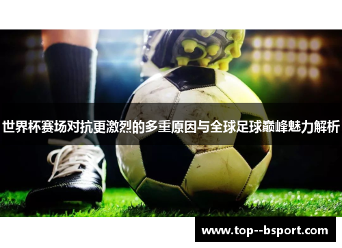 世界杯赛场对抗更激烈的多重原因与全球足球巅峰魅力解析 世界杯赛场对抗更激烈的多重原因与全球足球巅峰魅力解析