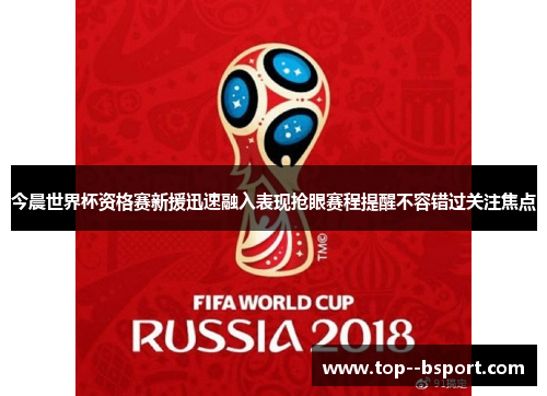 今晨世界杯资格赛新援迅速融入表现抢眼赛程提醒不容错过关注焦点 今晨世界杯资格赛新援迅速融入表现抢眼赛程提醒不容错过关注焦点