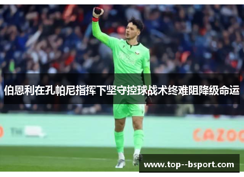 伯恩利在孔帕尼指挥下坚守控球战术终难阻降级命运 伯恩利在孔帕尼指挥下坚守控球战术终难阻降级命运