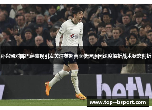 孙兴慜对阵巴萨表现引发关注英超赛季低迷原因深度解析战术状态剖析 孙兴慜对阵巴萨表现引发关注英超赛季低迷原因深度解析战术状态剖析