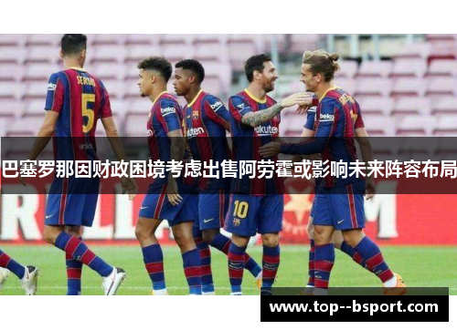 巴塞罗那因财政困境考虑出售阿劳霍或影响未来阵容布局 巴塞罗那因财政困境考虑出售阿劳霍或影响未来阵容布局