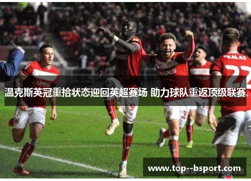 温克斯英冠重拾状态迎回英超赛场 助力球队重返顶级联赛 温克斯英冠重拾状态迎回英超赛场 助力球队重返顶级联赛