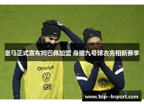 皇马正式宣布姆巴佩加盟 身披九号球衣亮相新赛季 皇马正式宣布姆巴佩加盟 身披九号球衣亮相新赛季