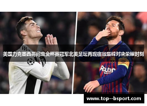 美国力克墨西哥问鼎金杯赛冠军北美足坛再现宿敌巅峰对决荣耀时刻 美国力克墨西哥问鼎金杯赛冠军北美足坛再现宿敌巅峰对决荣耀时刻