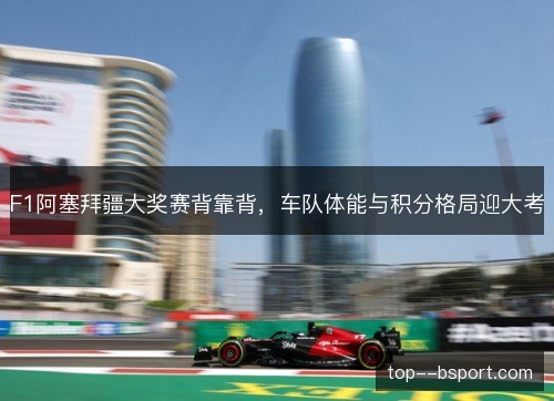 F1阿塞拜疆大奖赛背靠背,车队体能与积分格局迎大考 F1阿塞拜疆大奖赛背靠背,车队体能与积分格局迎大考