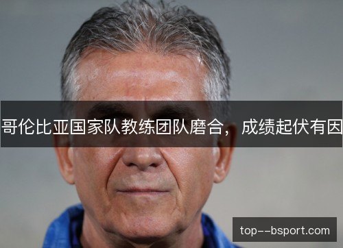 哥伦比亚国家队教练团队磨合,成绩起伏有因 哥伦比亚国家队教练团队磨合,成绩起伏有因