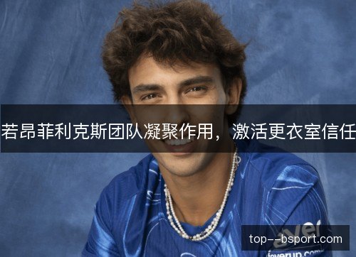 若昂菲利克斯团队凝聚作用,激活更衣室信任 若昂菲利克斯团队凝聚作用,激活更衣室信任