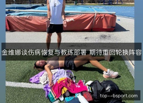 金维娜谈伤病恢复与教练部署 期待重回轮换阵容 金维娜谈伤病恢复与教练部署 期待重回轮换阵容